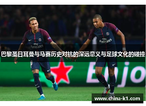 巴黎圣日耳曼与马赛历史对抗的深远意义与足球文化的碰撞 巴黎圣日耳曼与马赛历史对抗的深远意义与足球文化的碰撞
