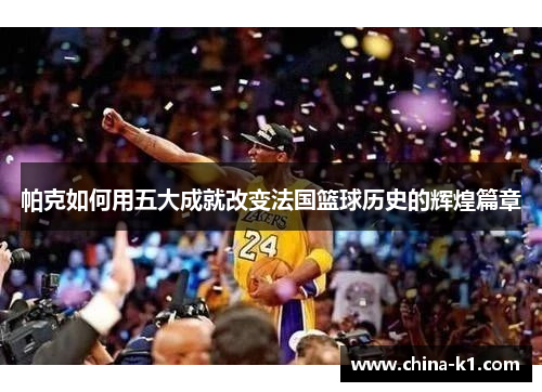 帕克如何用五大成就改变法国篮球历史的辉煌篇章 帕克如何用五大成就改变法国篮球历史的辉煌篇章