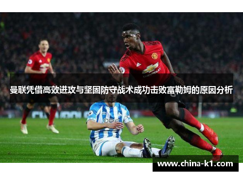 曼联凭借高效进攻与坚固防守战术成功击败富勒姆的原因分析