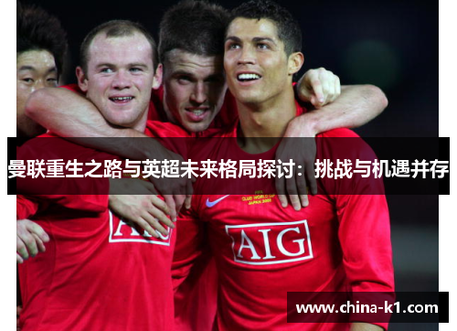 曼联重生之路与英超未来格局探讨:挑战与机遇并存 曼联重生之路与英超未来格局探讨:挑战与机遇并存