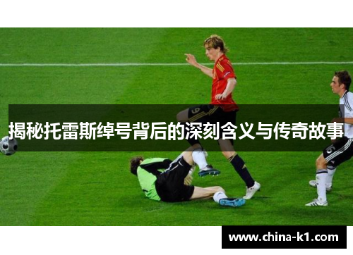 揭秘托雷斯绰号背后的深刻含义与传奇故事