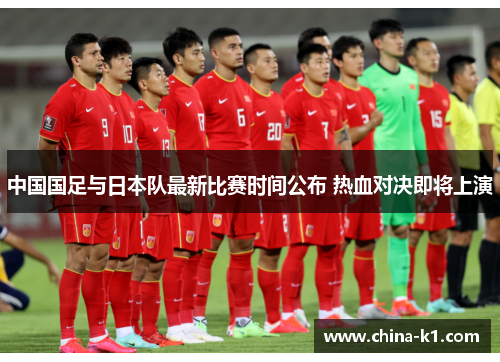 中国国足与日本队最新比赛时间公布 热血对决即将上演