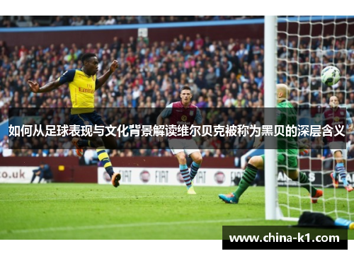如何从足球表现与文化背景解读维尔贝克被称为黑贝的深层含义 如何从足球表现与文化背景解读维尔贝克被称为黑贝的深层含义