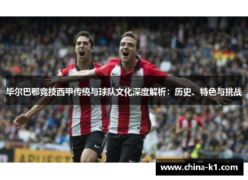 毕尔巴鄂竞技西甲传统与球队文化深度解析：历史、特色与挑战