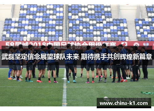 武磊坚定信念展望球队未来 期待携手共创辉煌新篇章