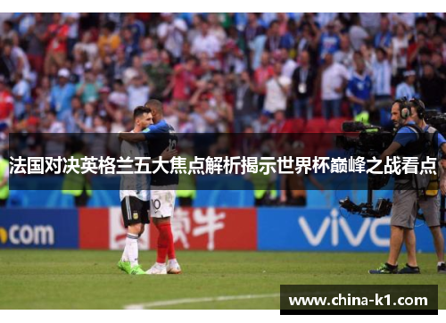 法国对决英格兰五大焦点解析揭示世界杯巅峰之战看点