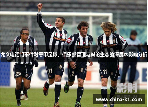 尤文电话门事件对意甲足球、俱乐部管理与舆论生态的深层次影响分析