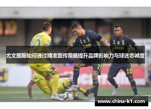 尤文图斯如何通过精准宣传策略提升品牌影响力与球迷忠诚度