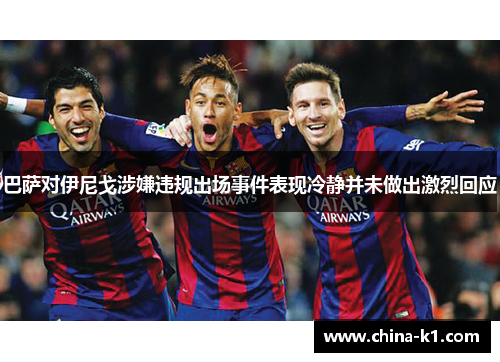 巴萨对伊尼戈涉嫌违规出场事件表现冷静并未做出激烈回应 巴萨对伊尼戈涉嫌违规出场事件表现冷静并未做出激烈回应