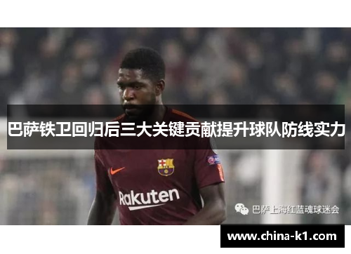 巴萨铁卫回归后三大关键贡献提升球队防线实力