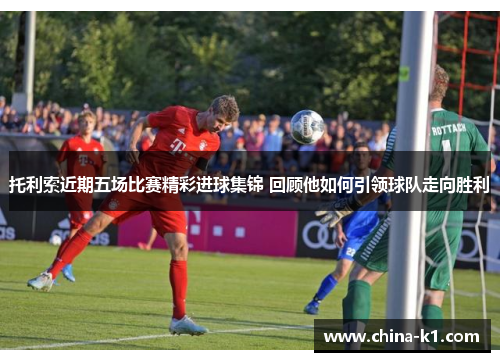 托利索近期五场比赛精彩进球集锦 回顾他如何引领球队走向胜利