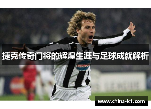 捷克传奇门将的辉煌生涯与足球成就解析