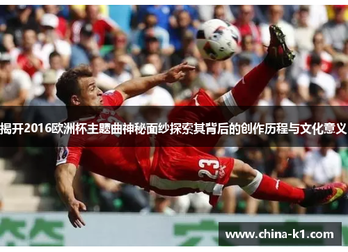 揭开2016欧洲杯主题曲神秘面纱探索其背后的创作历程与文化意义 揭开2016欧洲杯主题曲神秘面纱探索其背后的创作历程与文化意义