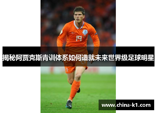 揭秘阿贾克斯青训体系如何造就未来世界级足球明星