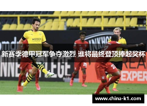 新赛季德甲冠军争夺激烈 谁将最终登顶捧起奖杯 新赛季德甲冠军争夺激烈 谁将最终登顶捧起奖杯