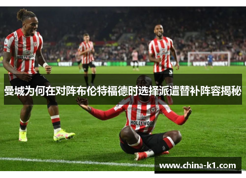 曼城为何在对阵布伦特福德时选择派遣替补阵容揭秘