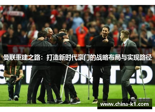 曼联重建之路:打造新时代豪门的战略布局与实现路径 曼联重建之路:打造新时代豪门的战略布局与实现路径