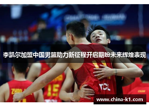 李凯尔加盟中国男篮助力新征程开启期盼未来辉煌表现 李凯尔加盟中国男篮助力新征程开启期盼未来辉煌表现