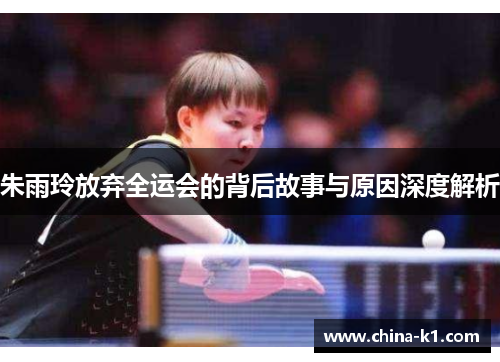 朱雨玲放弃全运会的背后故事与原因深度解析 朱雨玲放弃全运会的背后故事与原因深度解析