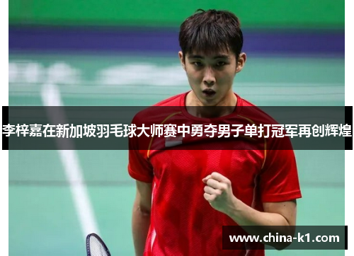 李梓嘉在新加坡羽毛球大师赛中勇夺男子单打冠军再创辉煌 李梓嘉在新加坡羽毛球大师赛中勇夺男子单打冠军再创辉煌