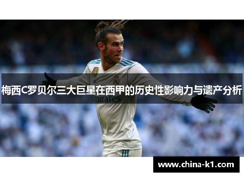 梅西C罗贝尔三大巨星在西甲的历史性影响力与遗产分析