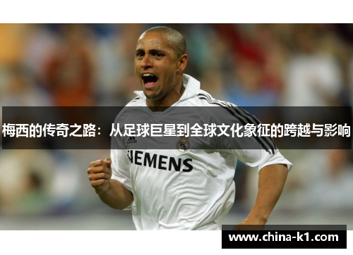 梅西的传奇之路:从足球巨星到全球文化象征的跨越与影响 梅西的传奇之路:从足球巨星到全球文化象征的跨越与影响