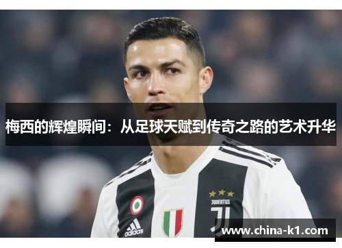 梅西的辉煌瞬间：从足球天赋到传奇之路的艺术升华