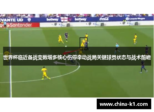 世界杯临近备战变数增多核心伤停牵动战局关键球员状态与战术前瞻 世界杯临近备战变数增多核心伤停牵动战局关键球员状态与战术前瞻