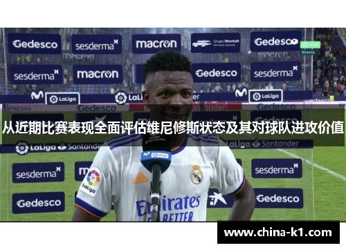 从近期比赛表现全面评估维尼修斯状态及其对球队进攻价值