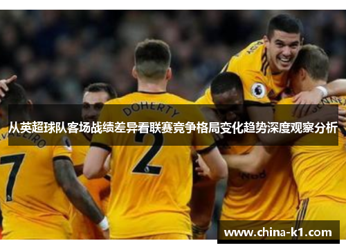 从英超球队客场战绩差异看联赛竞争格局变化趋势深度观察分析