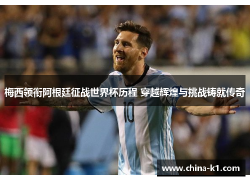 梅西领衔阿根廷征战世界杯历程 穿越辉煌与挑战铸就传奇 梅西领衔阿根廷征战世界杯历程 穿越辉煌与挑战铸就传奇