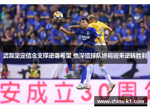 武磊坚定信念支撑逆袭希望 他深信球队终将迎来逆转胜利