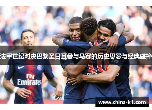 法甲世纪对决巴黎圣日耳曼与马赛的历史恩怨与经典碰撞