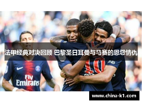 法甲经典对决回顾 巴黎圣日耳曼与马赛的恩怨情仇 法甲经典对决回顾 巴黎圣日耳曼与马赛的恩怨情仇
