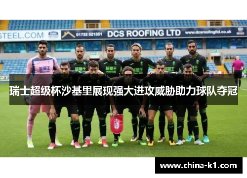 瑞士超级杯沙基里展现强大进攻威胁助力球队夺冠