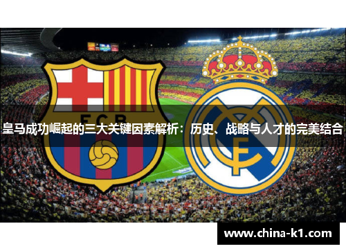 皇马成功崛起的三大关键因素解析:历史、战略与人才的完美结合 皇马成功崛起的三大关键因素解析:历史、战略与人才的完美结合