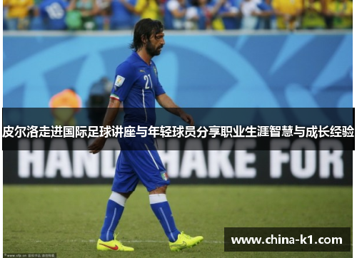 皮尔洛走进国际足球讲座与年轻球员分享职业生涯智慧与成长经验