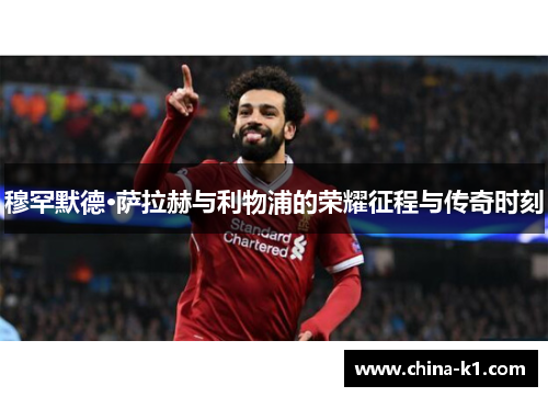 穆罕默德·萨拉赫与利物浦的荣耀征程与传奇时刻