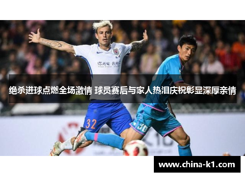绝杀进球点燃全场激情 球员赛后与家人热泪庆祝彰显深厚亲情 绝杀进球点燃全场激情 球员赛后与家人热泪庆祝彰显深厚亲情