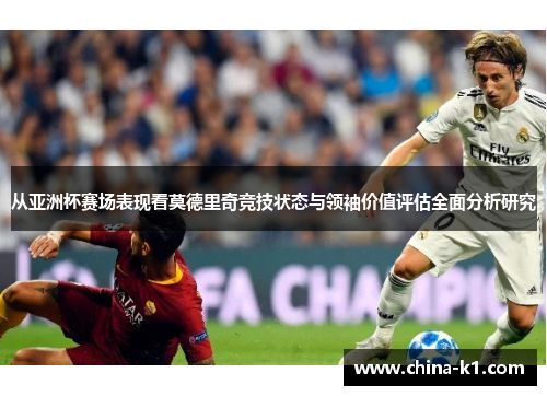 从亚洲杯赛场表现看莫德里奇竞技状态与领袖价值评估全面分析研究