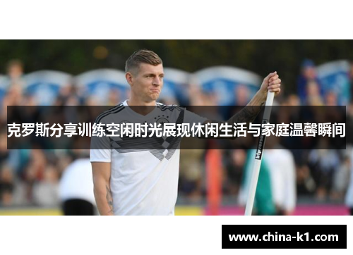 克罗斯分享训练空闲时光展现休闲生活与家庭温馨瞬间