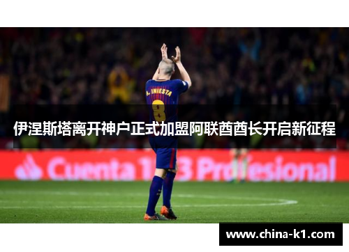 伊涅斯塔离开神户正式加盟阿联酋酋长开启新征程