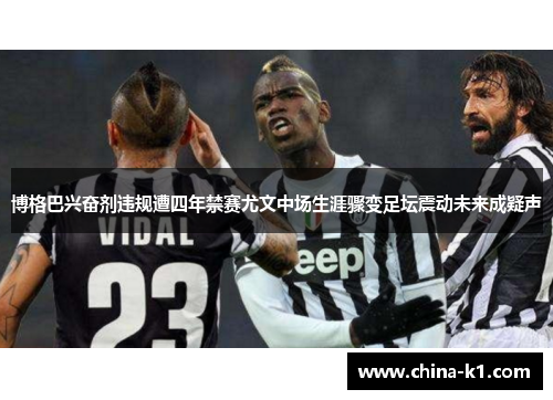 博格巴兴奋剂违规遭四年禁赛尤文中场生涯骤变足坛震动未来成疑声