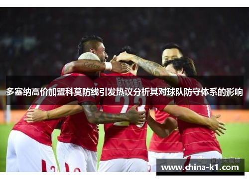 多塞纳高价加盟科莫防线引发热议分析其对球队防守体系的影响