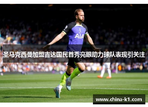 圣马克西曼加盟吉达国民首秀亮眼助力球队表现引关注 圣马克西曼加盟吉达国民首秀亮眼助力球队表现引关注