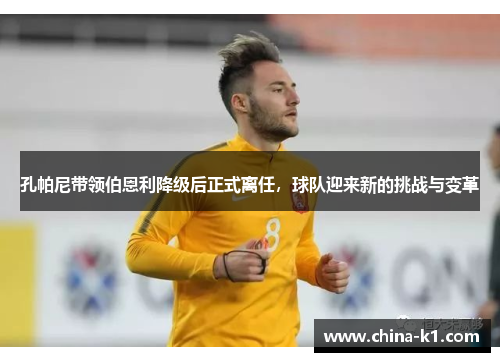 孔帕尼带领伯恩利降级后正式离任，球队迎来新的挑战与变革