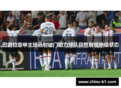 巴雷拉意甲主场远射破门助力球队获胜展现绝佳状态