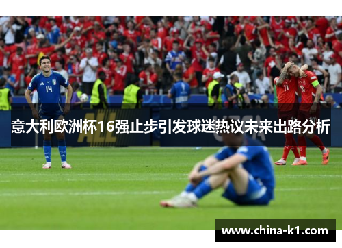 意大利欧洲杯16强止步引发球迷热议未来出路分析