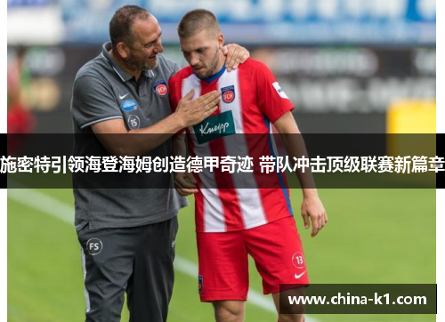 施密特引领海登海姆创造德甲奇迹 带队冲击顶级联赛新篇章
