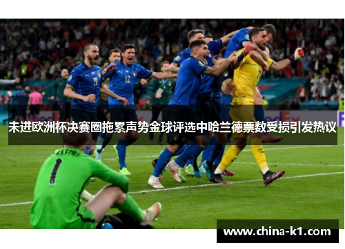 未进欧洲杯决赛圈拖累声势金球评选中哈兰德票数受损引发热议